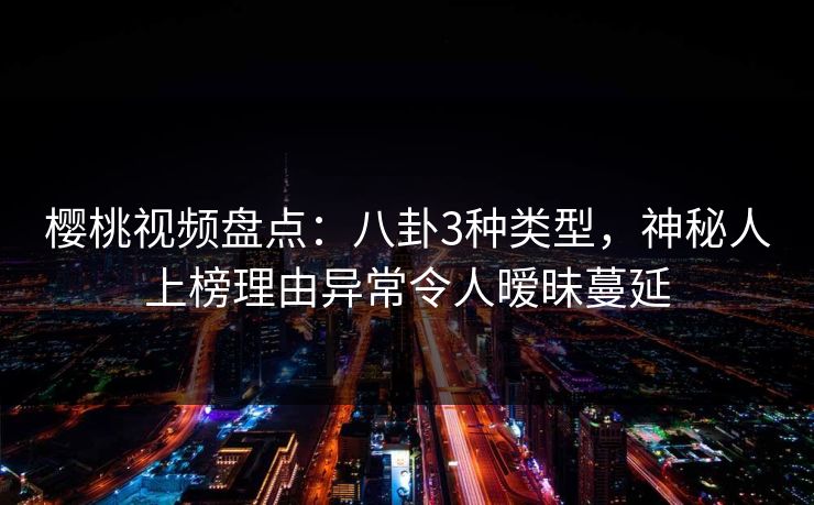 樱桃视频盘点：八卦3种类型，神秘人上榜理由异常令人暧昧蔓延