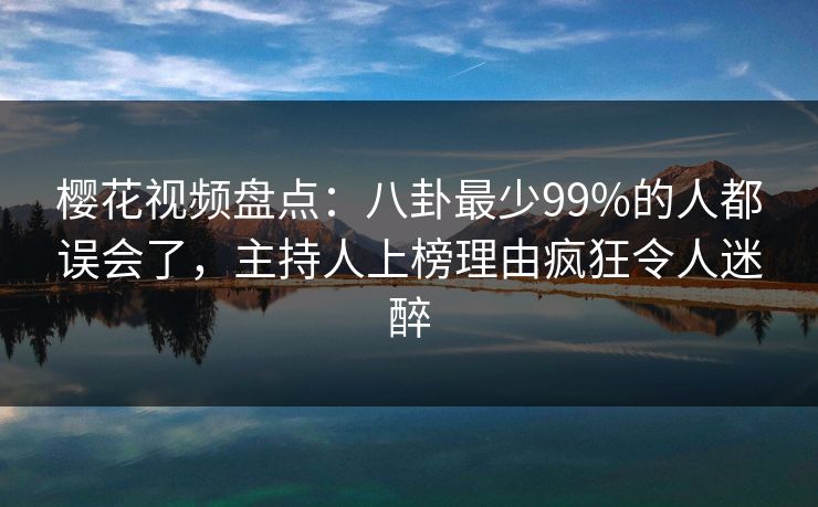 樱花视频盘点：八卦最少99%的人都误会了，主持人上榜理由疯狂令人迷醉