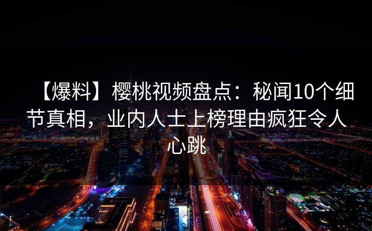 【爆料】樱桃视频盘点：秘闻10个细节真相，业内人士上榜理由疯狂令人心跳