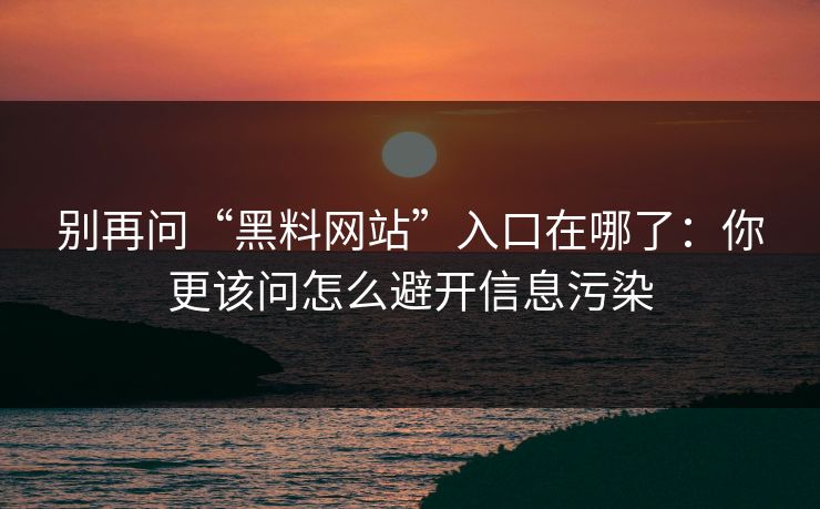 别再问“黑料网站”入口在哪了：你更该问怎么避开信息污染