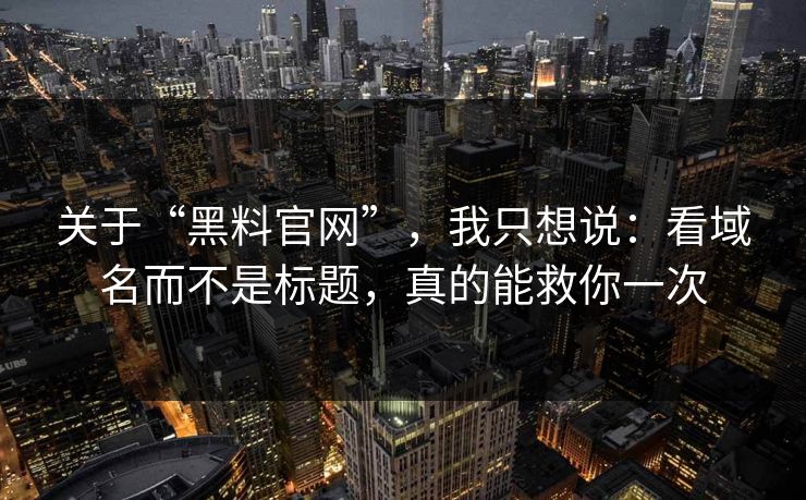 关于“黑料官网”，我只想说：看域名而不是标题，真的能救你一次