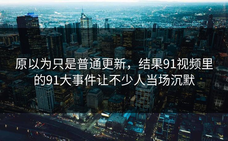 原以为只是普通更新,结果91视频里的91大事件让不少人当场沉默 原以为只是普通更新,结果91视频里的91大事件让不少人当场沉默