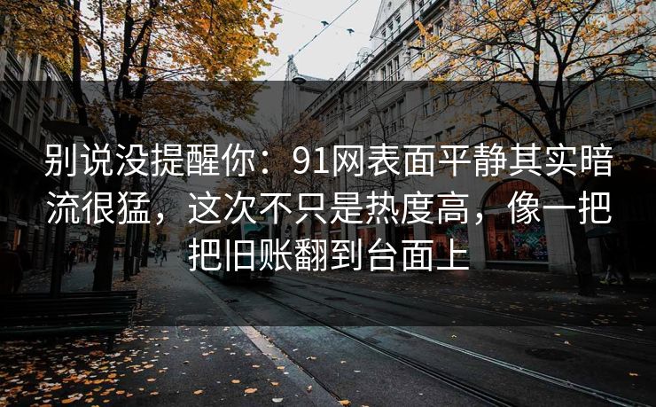 别说没提醒你:91网表面平静其实暗流很猛,这次不只是热度高,像一把把旧账翻到台面上 别说没提醒你:91网表面平静其实暗流很猛,这次不只是热度高,像一把把旧账翻到台面上