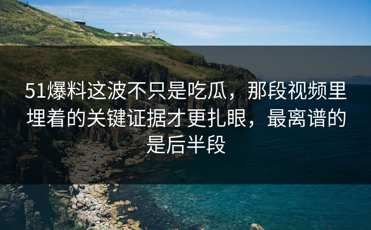 51爆料这波不只是吃瓜，那段视频里埋着的关键证据才更扎眼，最离谱的是后半段